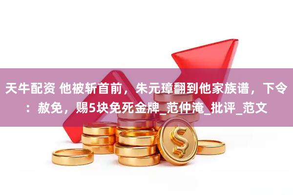 天牛配资 他被斩首前，朱元璋翻到他家族谱，下令：赦免，赐5块免死金牌_范仲淹_批评_范文
