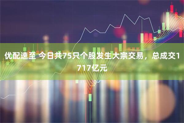 优配速至 今日共75只个股发生大宗交易，总成交1717亿元
