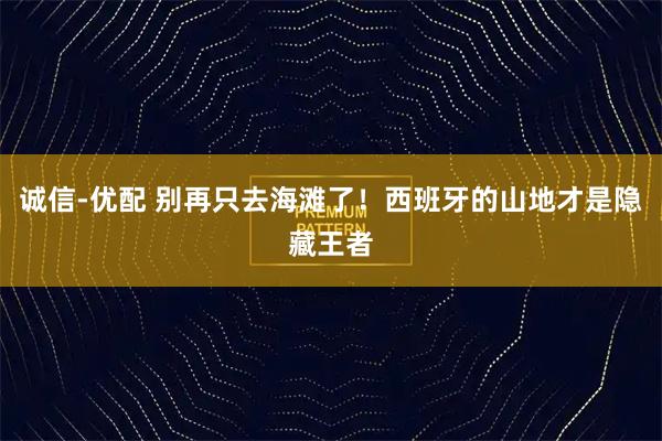 诚信-优配 别再只去海滩了！西班牙的山地才是隐藏王者