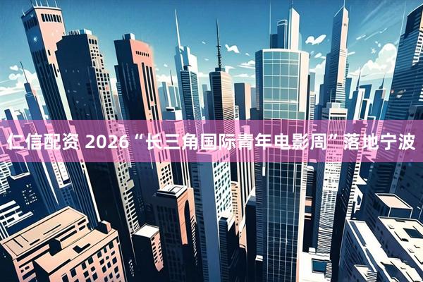 仁信配资 2026“长三角国际青年电影周”落地宁波