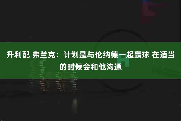 升利配 弗兰克：计划是与伦纳德一起赢球 在适当的时候会和他沟通