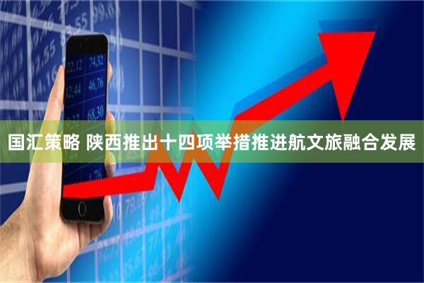 国汇策略 陕西推出十四项举措推进航文旅融合发展
