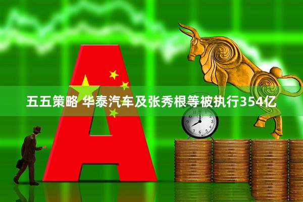 五五策略 华泰汽车及张秀根等被执行354亿
