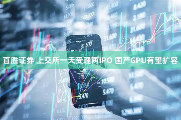 百胜证券 上交所一天受理两IPO 国产GPU有望扩容