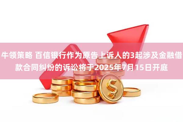 牛领策略 百信银行作为原告上诉人的3起涉及金融借款合同纠纷的诉讼将于2025年7月15日开庭
