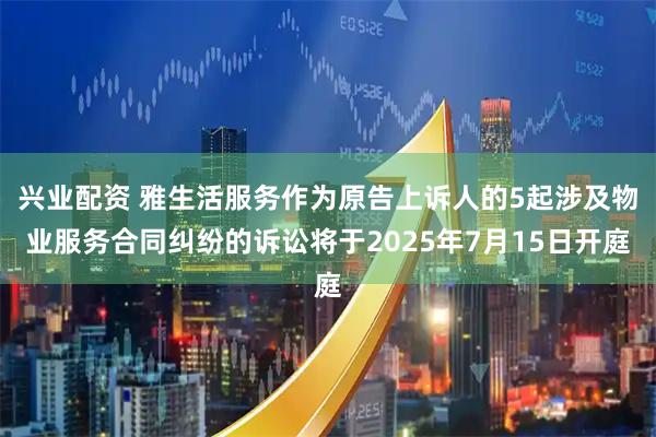 兴业配资 雅生活服务作为原告上诉人的5起涉及物业服务合同纠纷的诉讼将于2025年7月15日开庭