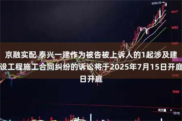 京融实配 泰兴一建作为被告被上诉人的1起涉及建设工程施工合同纠纷的诉讼将于2025年7月15日开庭