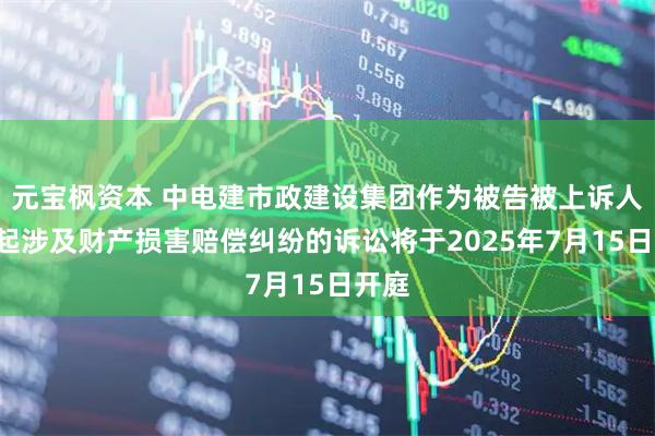元宝枫资本 中电建市政建设集团作为被告被上诉人的1起涉及财产损害赔偿纠纷的诉讼将于2025年7月15日开庭