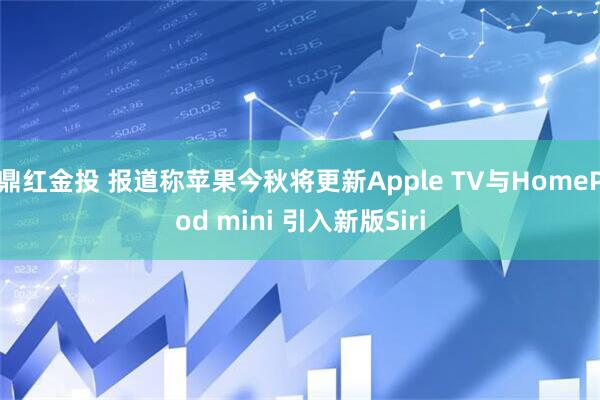 鼎红金投 报道称苹果今秋将更新Apple TV与HomePod mini 引入新版Siri