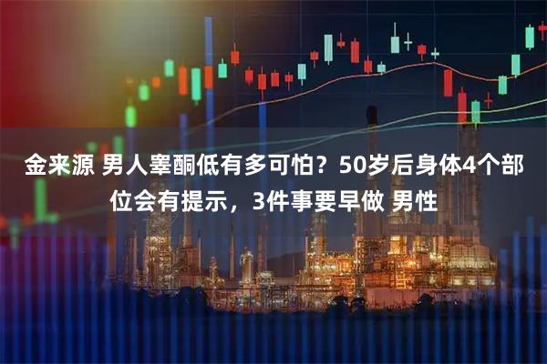金来源 男人睾酮低有多可怕？50岁后身体4个部位会有提示，3件事要早做 男性