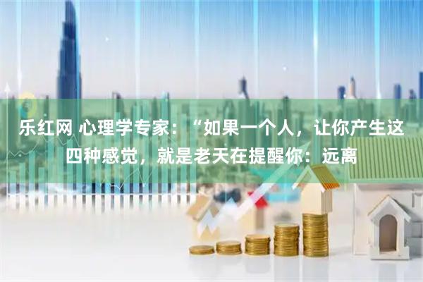 乐红网 心理学专家：“如果一个人，让你产生这四种感觉，就是老天在提醒你：远离