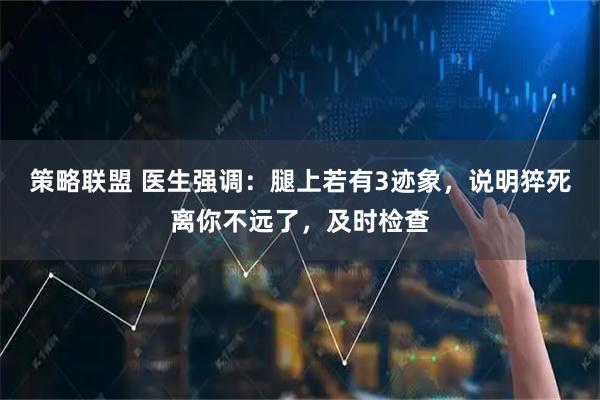 策略联盟 医生强调：腿上若有3迹象，说明猝死离你不远了，及时检查