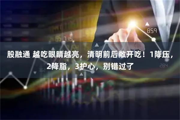 股融通 越吃眼睛越亮，清明前后敞开吃！1降压，2降脂，3护心，别错过了