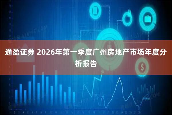 通盈证券 2026年第一季度广州房地产市场年度分析报告