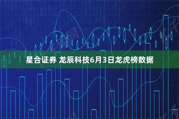 星合证券 龙辰科技6月3日龙虎榜数据