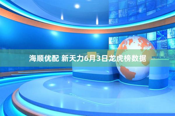 海顺优配 新天力6月3日龙虎榜数据