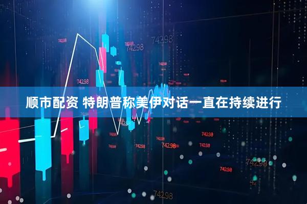 顺市配资 特朗普称美伊对话一直在持续进行