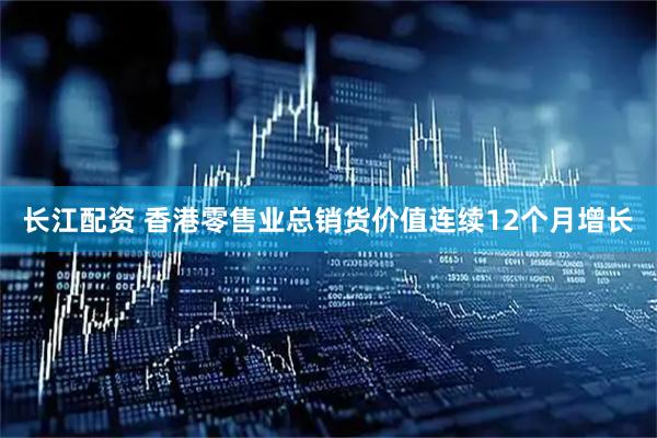 长江配资 香港零售业总销货价值连续12个月增长
