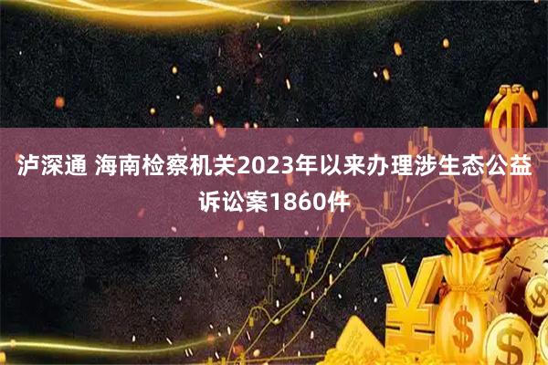 泸深通 海南检察机关2023年以来办理涉生态公益诉讼案1860件