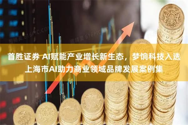 首胜证券 AI赋能产业增长新生态,梦饷科技入选上海市AI助力商业领域品牌发展案例集
