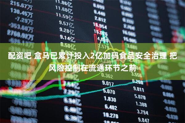 配资吧 盒马已累计投入2亿加码食品安全治理 把风险控制在流通环节之前