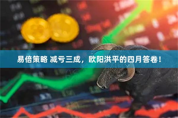 易倍策略 减亏三成，欧阳洪平的四月答卷！