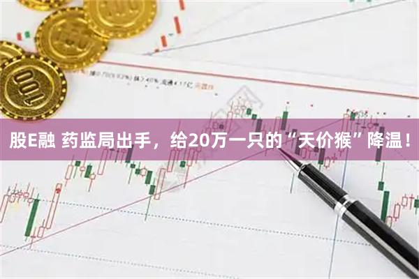 股E融 药监局出手,给20万一只的“天价猴”降温!