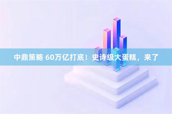中鼎策略 60万亿打底！史诗级大蛋糕，来了