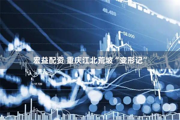 宏益配资 重庆江北荒坡“变形记”