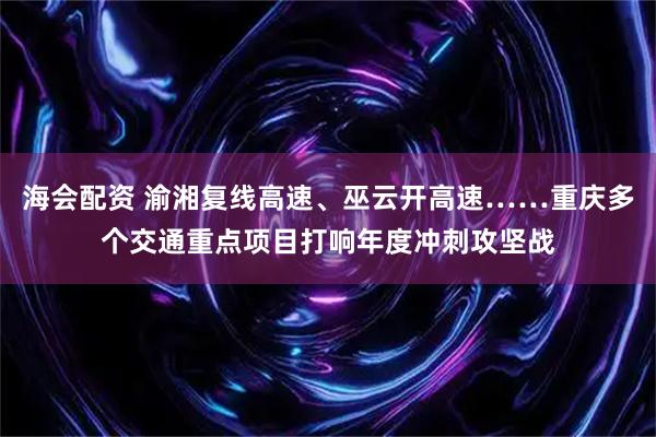 海会配资 渝湘复线高速、巫云开高速……重庆多个交通重点项目打响年度冲刺攻坚战