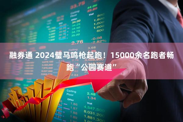 融券通 2024璧马鸣枪起跑！15000余名跑者畅跑“公园赛道”